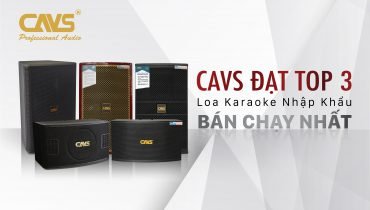 CAVS – Thương hiệu LOA Karaoke nhập khẩu bán chạy số 3 tại Việt Nam