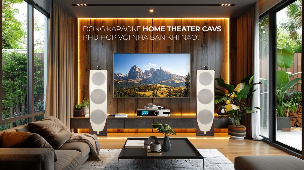 Dòng Karaoke Home Theater CAVS phù hợp với nhà bạn khi nào?